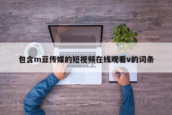 包含m豆传媒的短视频在线观看v的词条