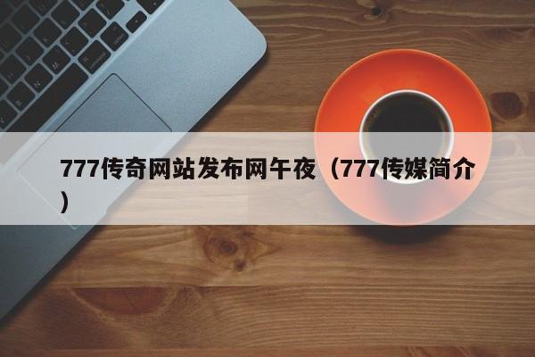 777传奇网站发布网午夜(777传媒简介)